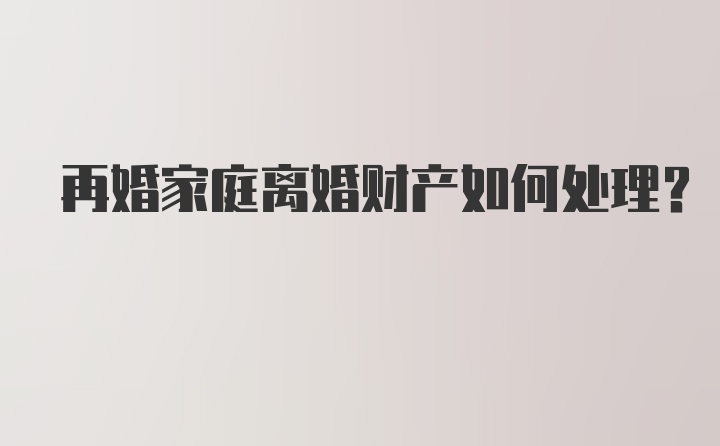 再婚家庭离婚财产如何处理？