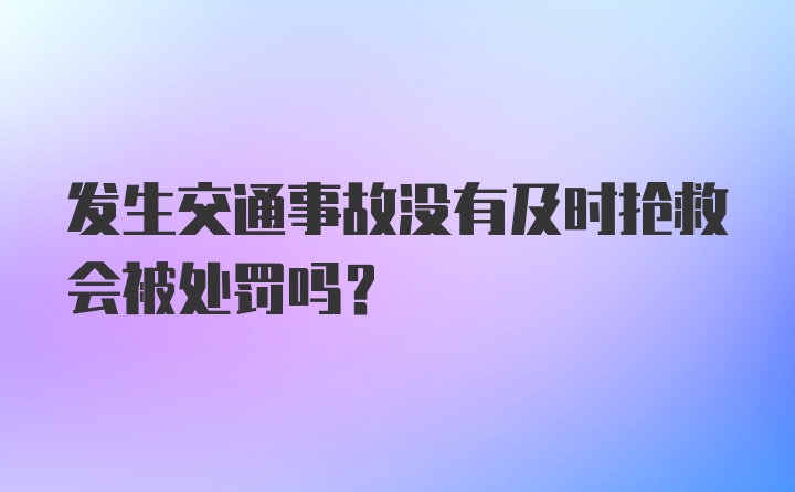 发生交通事故没有及时抢救会被处罚吗？