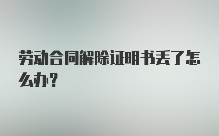 劳动合同解除证明书丢了怎么办？