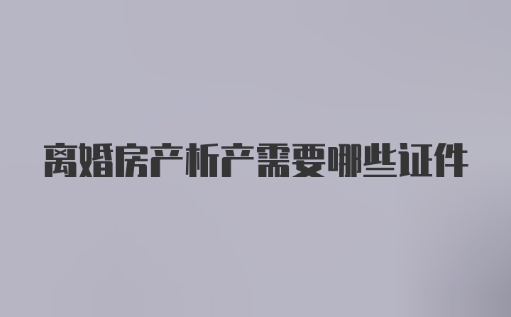 离婚房产析产需要哪些证件