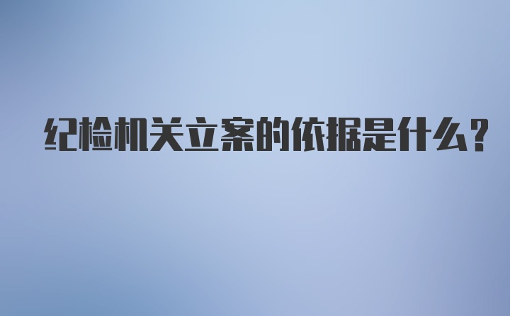 纪检机关立案的依据是什么？