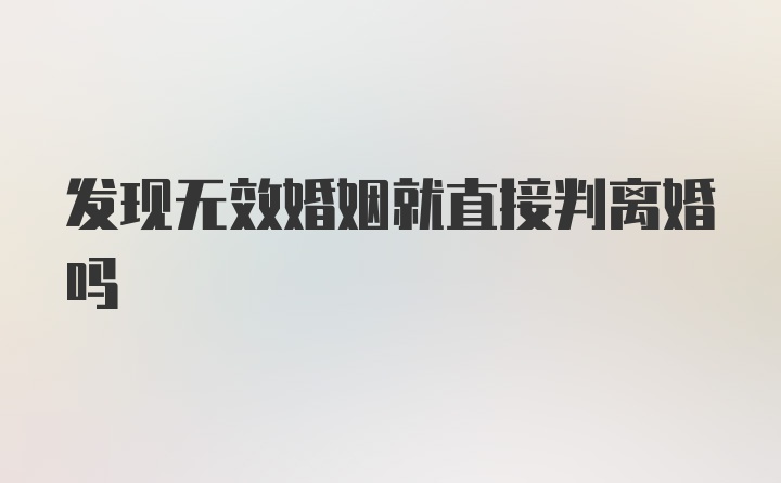 发现无效婚姻就直接判离婚吗