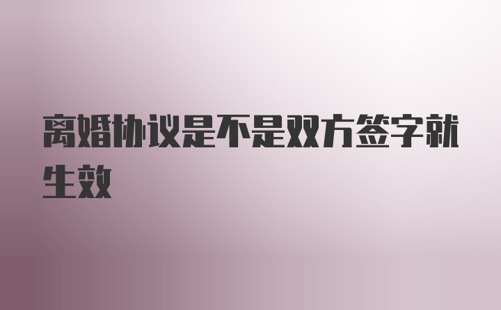 离婚协议是不是双方签字就生效