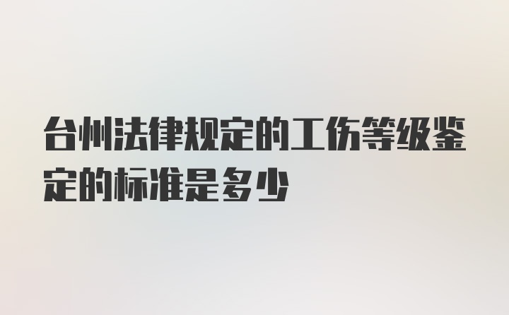 台州法律规定的工伤等级鉴定的标准是多少