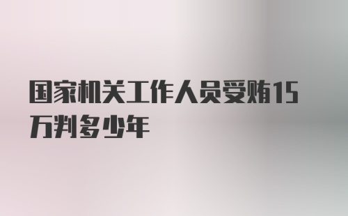 国家机关工作人员受贿15万判多少年