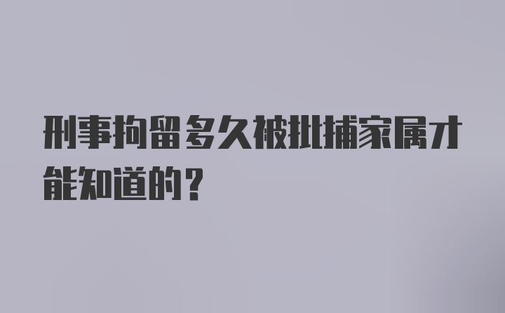 刑事拘留多久被批捕家属才能知道的？