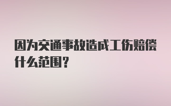 因为交通事故造成工伤赔偿什么范围？