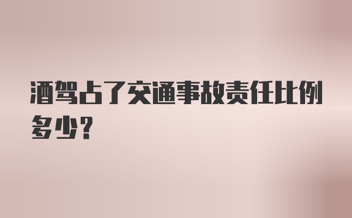 酒驾占了交通事故责任比例多少？