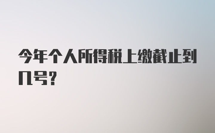 今年个人所得税上缴截止到几号？