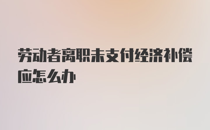 劳动者离职未支付经济补偿应怎么办