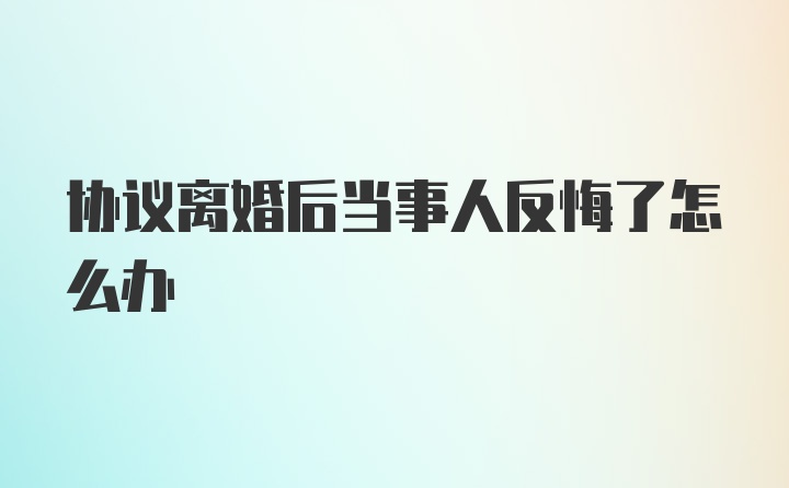 协议离婚后当事人反悔了怎么办