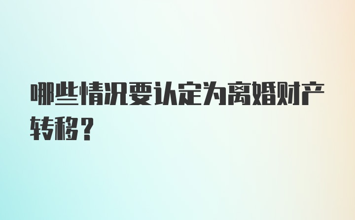 哪些情况要认定为离婚财产转移？