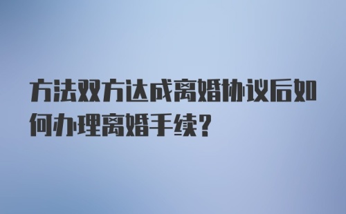 方法双方达成离婚协议后如何办理离婚手续？