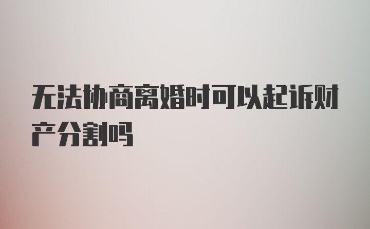 无法协商离婚时可以起诉财产分割吗