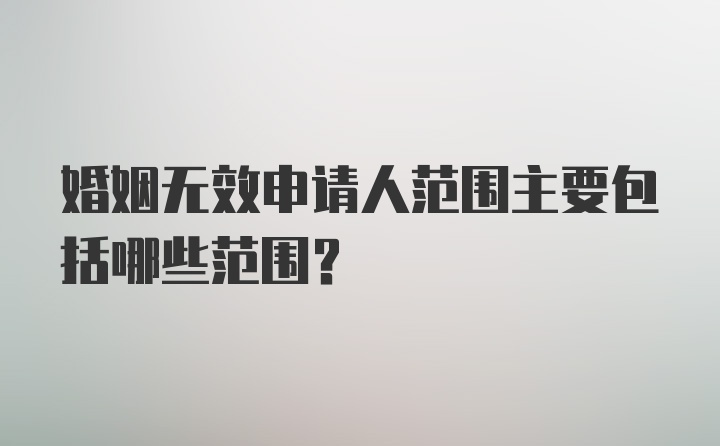 婚姻无效申请人范围主要包括哪些范围？