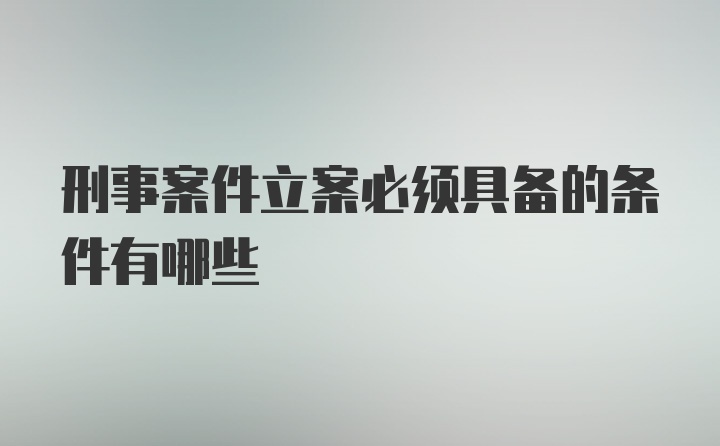 刑事案件立案必须具备的条件有哪些