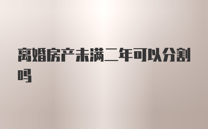 离婚房产未满二年可以分割吗