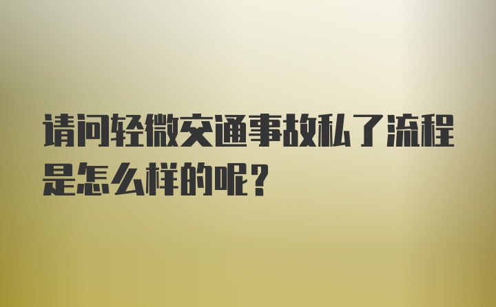 请问轻微交通事故私了流程是怎么样的呢？