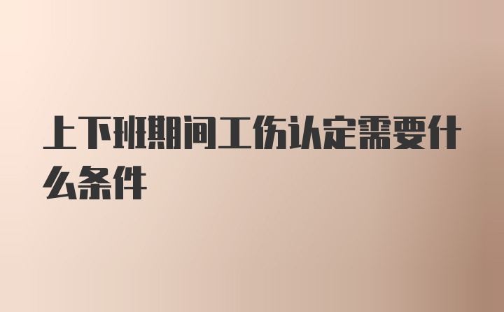 上下班期间工伤认定需要什么条件