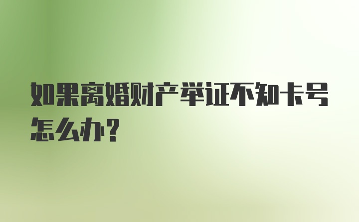 如果离婚财产举证不知卡号怎么办？