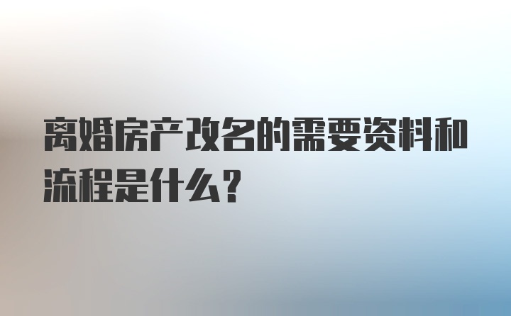 离婚房产改名的需要资料和流程是什么？