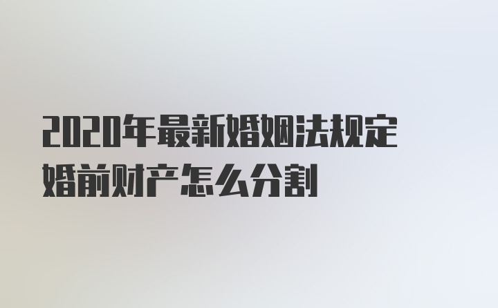 2020年最新婚姻法规定婚前财产怎么分割