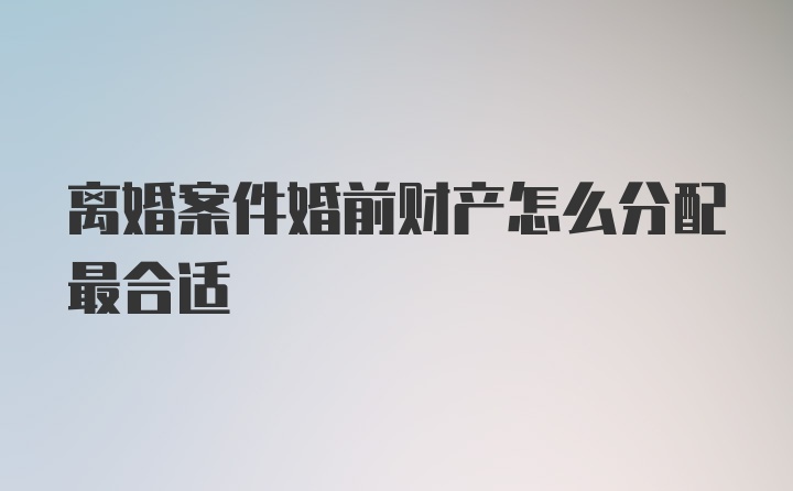 离婚案件婚前财产怎么分配最合适