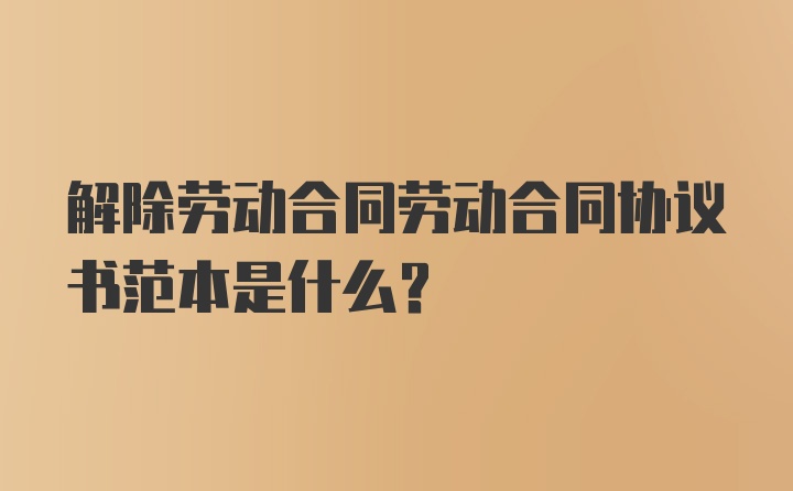 解除劳动合同劳动合同协议书范本是什么？