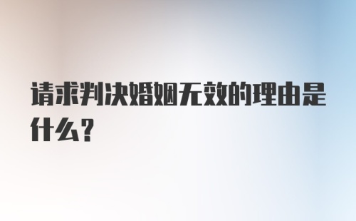 请求判决婚姻无效的理由是什么？