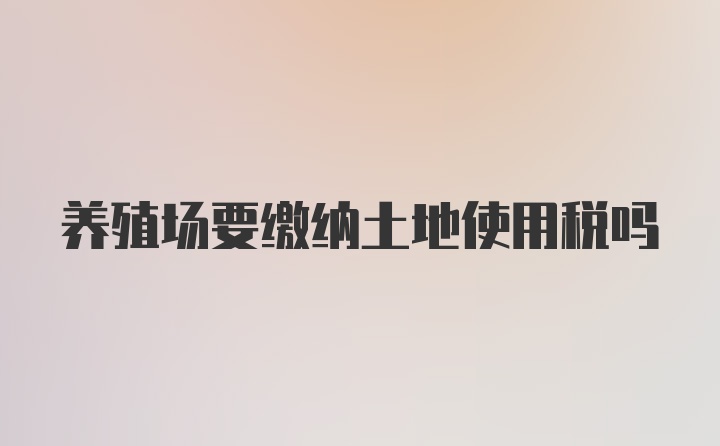 养殖场要缴纳土地使用税吗