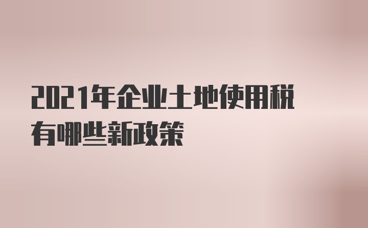 2021年企业土地使用税有哪些新政策