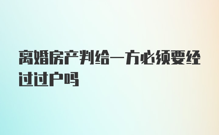 离婚房产判给一方必须要经过过户吗