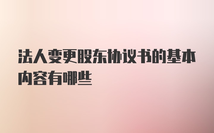 法人变更股东协议书的基本内容有哪些