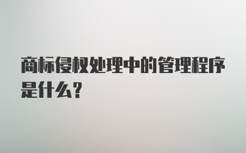 商标侵权处理中的管理程序是什么？