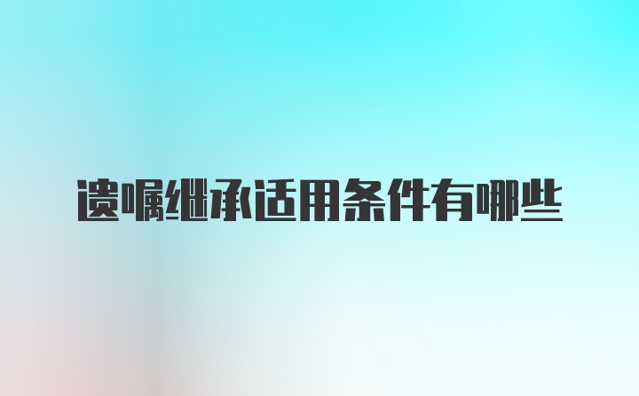 遗嘱继承适用条件有哪些