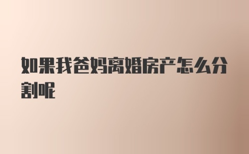 如果我爸妈离婚房产怎么分割呢