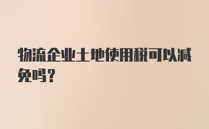 物流企业土地使用税可以减免吗？