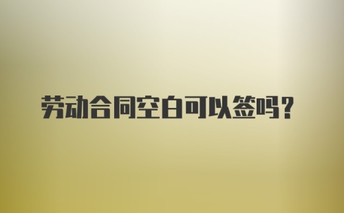 劳动合同空白可以签吗？