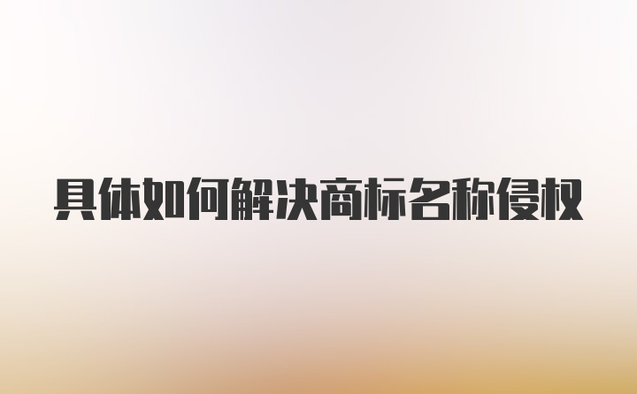 具体如何解决商标名称侵权