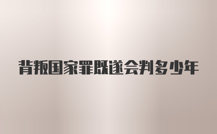 背叛国家罪既遂会判多少年