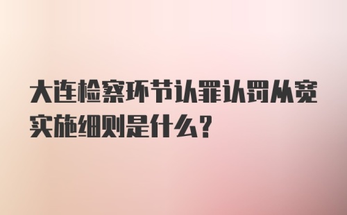 大连检察环节认罪认罚从宽实施细则是什么?