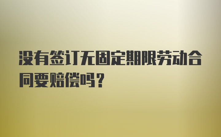 没有签订无固定期限劳动合同要赔偿吗？