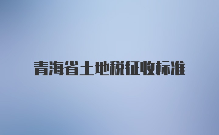 青海省土地税征收标准