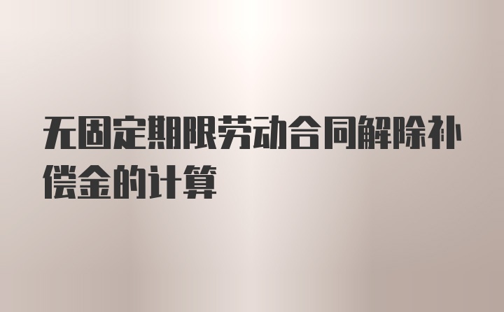 无固定期限劳动合同解除补偿金的计算