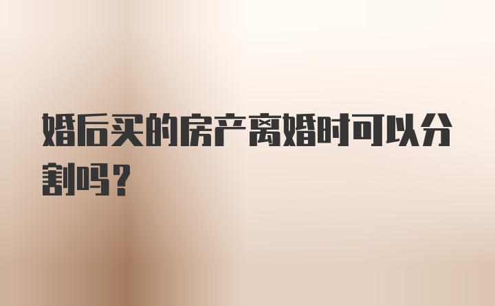 婚后买的房产离婚时可以分割吗？