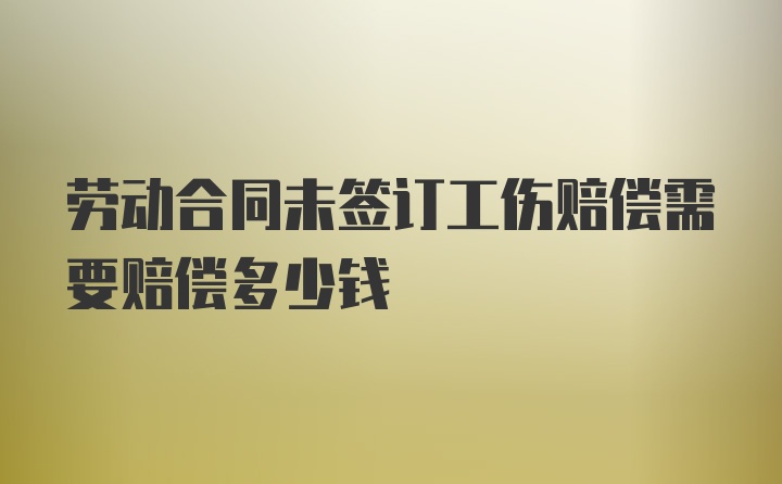 劳动合同未签订工伤赔偿需要赔偿多少钱