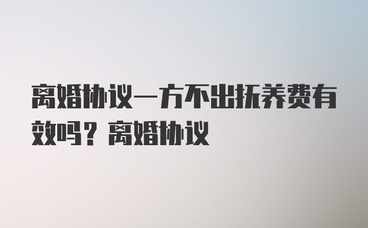 离婚协议一方不出抚养费有效吗？离婚协议