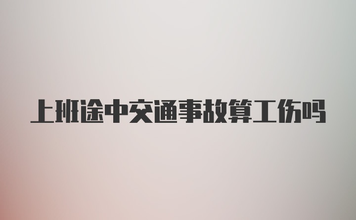 上班途中交通事故算工伤吗