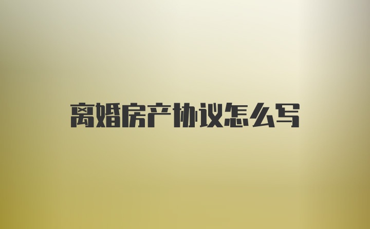 离婚房产协议怎么写