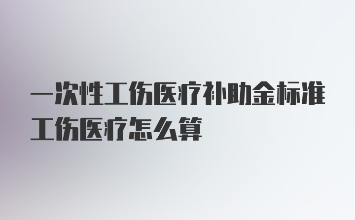 一次性工伤医疗补助金标准工伤医疗怎么算